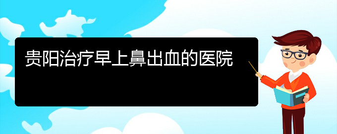 (贵阳鼻科医院挂号)贵阳治疗早上鼻出血的医院(图1)