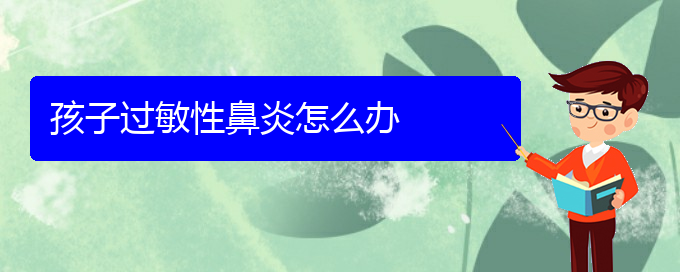 (治过敏性鼻炎贵阳哪个医院好)孩子过敏性鼻炎怎么办(图1)