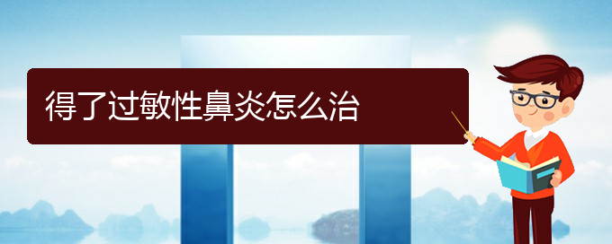 (贵阳过敏性鼻炎治疗好方法有哪些)得了过敏性鼻炎怎么治(图1)