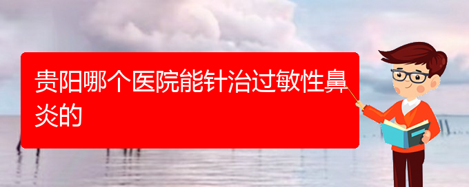 (贵阳治疗过敏性鼻炎那个医院好)贵阳哪个医院能针治过敏性鼻炎的(图1)