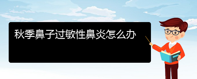 (贵阳过敏性鼻炎有哪些治疗办法)秋季鼻子过敏性鼻炎怎么办(图1)