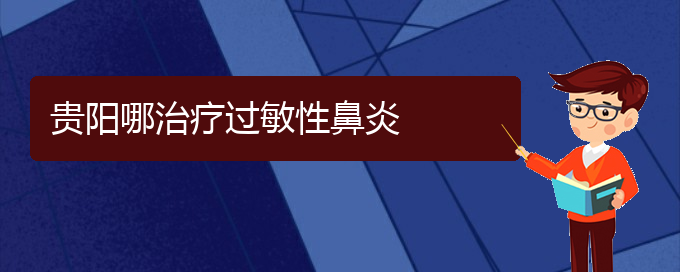 (治疗过敏性鼻炎贵阳哪家医院极好)贵阳哪治疗过敏性鼻炎(图1)