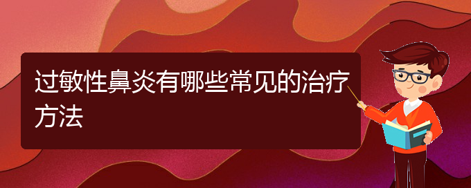 (贵州过敏性鼻炎治疗医院哪家好)过敏性鼻炎有哪些常见的治疗方法(图1)