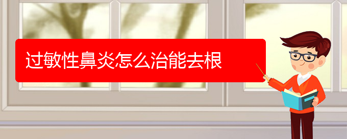 (贵阳市治过敏性鼻炎哪家医院好)过敏性鼻炎怎么治能去根(图1)