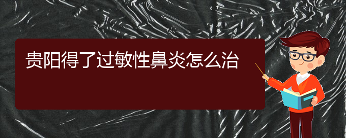 (贵阳治疗过敏性鼻炎那家医院最好)贵阳得了过敏性鼻炎怎么治(图1)