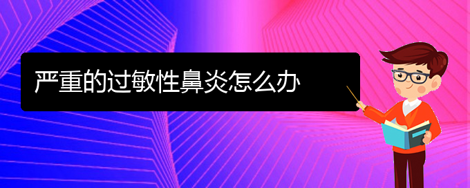 (贵阳如何防治过敏性鼻炎)严重的过敏性鼻炎怎么办(图1)