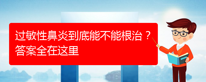 (贵阳好的治疗过敏性鼻炎医院)过敏性鼻炎到底能不能根治？答案全在这里(图1)
