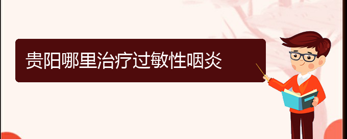 (贵阳哪里治疗过敏性鼻炎最好)贵阳哪里治疗过敏性咽炎(图1)
