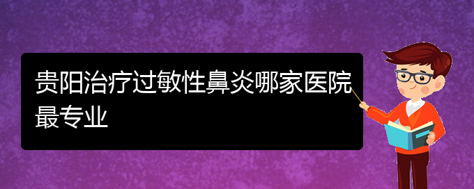 (贵阳哪治过敏性鼻炎比较好)贵阳治疗过敏性鼻炎哪家医院最专业(图1)