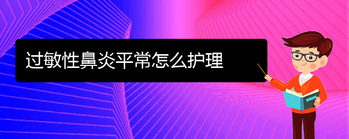 (贵州专业治疗过敏性鼻炎医院)过敏性鼻炎平常怎么护理(图1)