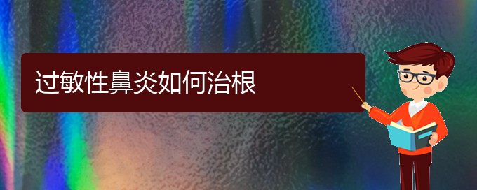 (贵阳过敏性鼻炎可以治好吗)过敏性鼻炎如何治根(图1)