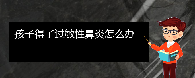 (贵州主治过敏性鼻炎的医院)孩子得了过敏性鼻炎怎么办(图1)