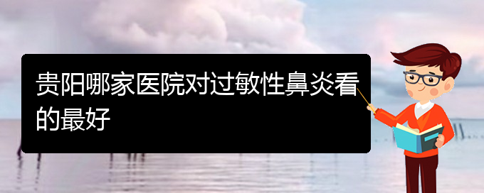 (贵州过敏性鼻炎治疗的专科医院)贵阳哪家医院对过敏性鼻炎看的最好(图1)