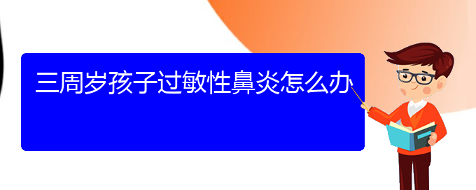 (贵阳治过敏性鼻炎那家医院最好)三周岁孩子过敏性鼻炎怎么办(图1)