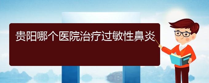 (贵阳治疗过敏性鼻炎有什么医院)贵阳哪个医院治疗过敏性鼻炎(图1)