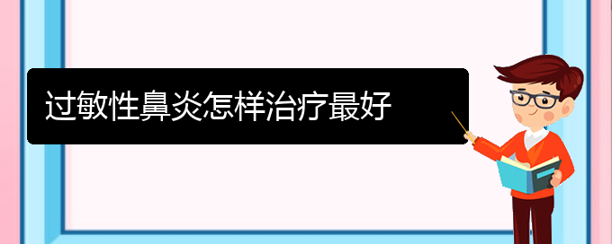 (贵阳治过敏性鼻炎有哪些好方法)过敏性鼻炎怎样治疗最好(图1)