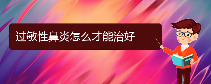 (贵州治疗过敏性鼻炎的医院哪家效果好)过敏性鼻炎怎么才能治好(图1)