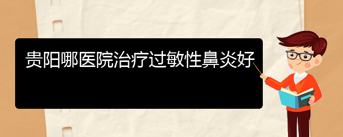 (治疗过敏性鼻炎贵阳哪个医院好)贵阳哪医院治疗过敏性鼻炎好(图1)