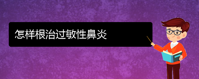 (贵阳哪家治过敏性鼻炎好)怎样根治过敏性鼻炎(图1)