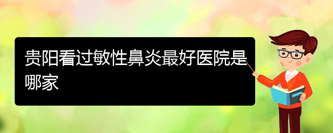 (贵阳看过敏性鼻炎到医院需要看哪个科)贵阳看过敏性鼻炎最好医院是哪家(图1)