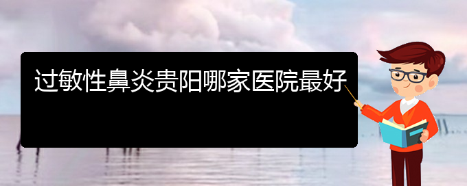 (贵阳市过敏性鼻炎治疗医院在哪里)过敏性鼻炎贵阳哪家医院最好(图1)