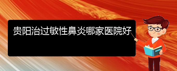 (贵阳过敏性鼻炎治疗的医院)贵阳治过敏性鼻炎哪家医院好(图1)