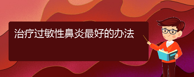 (贵州治过敏性鼻炎效果好的医院)治疗过敏性鼻炎最好的办法(图1)