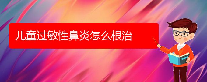 (贵阳治疗过敏性鼻炎医院地址)儿童过敏性鼻炎怎么根治(图1)