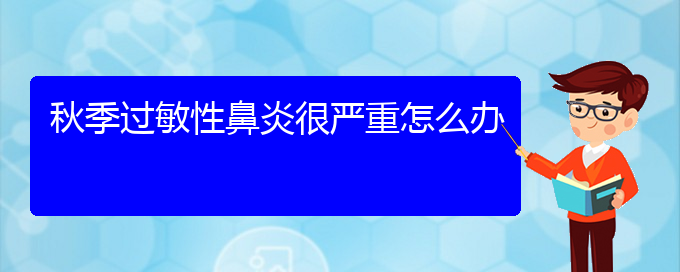 (贵阳治疗过敏性鼻炎好医院)秋季过敏性鼻炎很严重怎么办(图1)