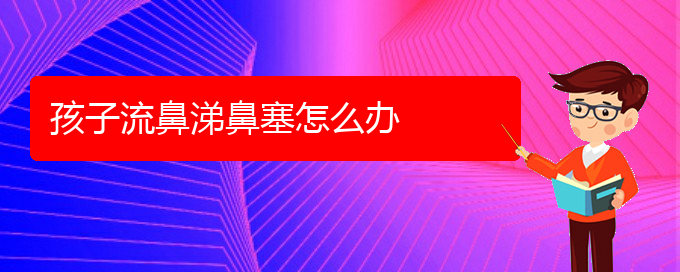 (贵阳看鼻中隔偏曲好的医院)孩子流鼻涕鼻塞怎么办(图1)