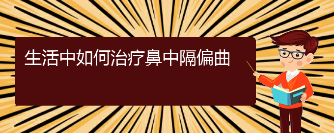 (治疗鼻中隔偏曲贵阳哪个医院好)生活中如何治疗鼻中隔偏曲(图1)