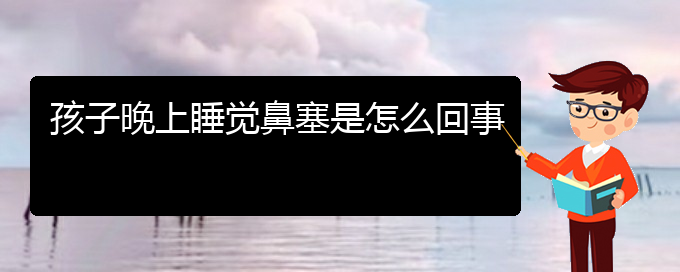(贵阳鼻中隔偏曲治疗多少钱)孩子晚上睡觉鼻塞是怎么回事(图1)
