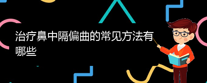 (贵阳鼻科医院挂号)治疗鼻中隔偏曲的常见方法有哪些(图1)