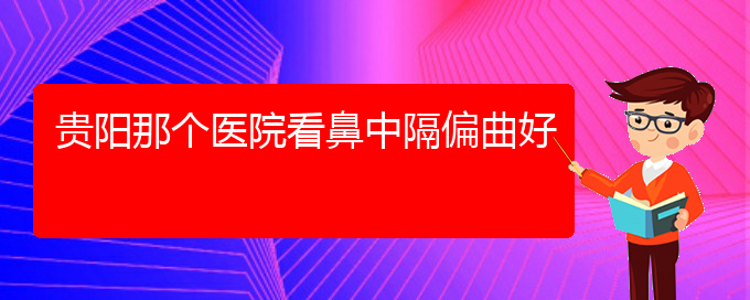 (贵阳好的治疗鼻中隔偏曲的医院)贵阳那个医院看鼻中隔偏曲好(图1)