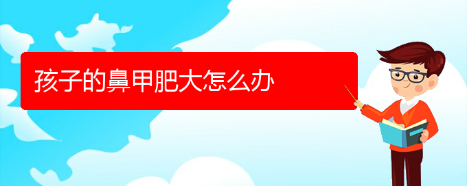 (贵阳鼻科医院挂号)孩子的鼻甲肥大怎么办(图1)