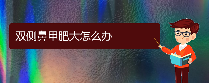 (贵阳哪家治疗鼻甲肥大)双侧鼻甲肥大怎么办(图1)