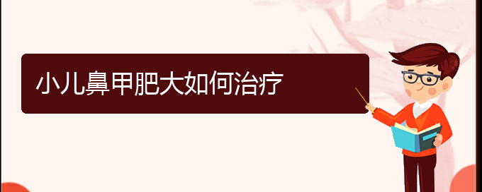(贵阳鼻甲肥大的原因及治疗)小儿鼻甲肥大如何治疗(图1)