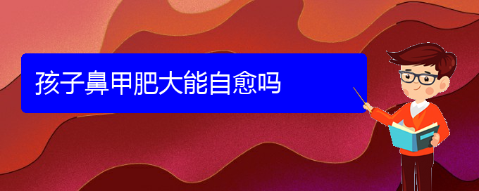 (贵阳鼻科医院挂号)孩子鼻甲肥大能自愈吗(图1)