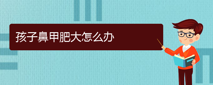 (贵阳治疗鼻甲肥大哪家医院好)孩子鼻甲肥大怎么办(图1)