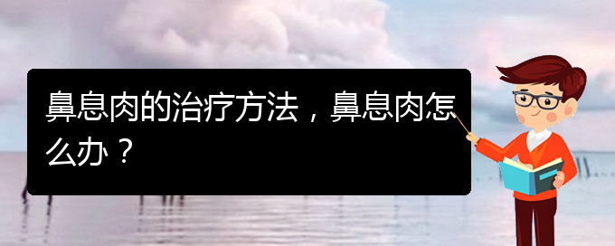 (贵阳哪里治疗鼻息肉很好)鼻息肉的治疗方法，鼻息肉怎么办？(图1)