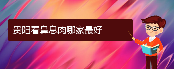 (贵阳治鼻息肉的费用是多少)贵阳看鼻息肉哪家最好(图1)