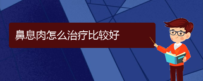 (贵阳治疗鼻息肉哪家医院技术好)鼻息肉怎么治疗比较好(图1)