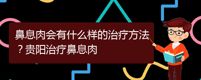 (治鼻息肉贵阳疗效好的医院)鼻息肉会有什么样的治疗方法？贵阳治疗鼻息肉(图1)