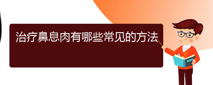 (贵州治鼻息肉好的医院)治疗鼻息肉有哪些常见的方法(图1)