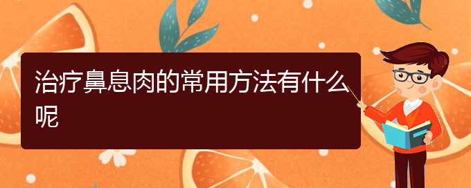 (贵阳去医院看鼻息肉价格)治疗鼻息肉的常用方法有什么呢(图1)