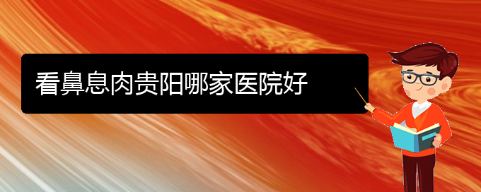 (贵阳治疗鼻息肉医院的地址)看鼻息肉贵阳哪家医院好(图1)