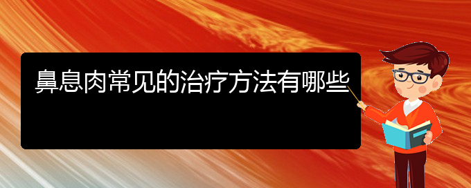 (贵阳治鼻息肉厉害的医院)鼻息肉常见的治疗方法有哪些(图1)