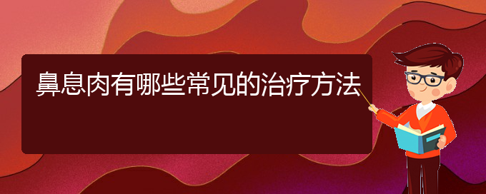 (贵阳治鼻息肉的地方)鼻息肉有哪些常见的治疗方法(图1)