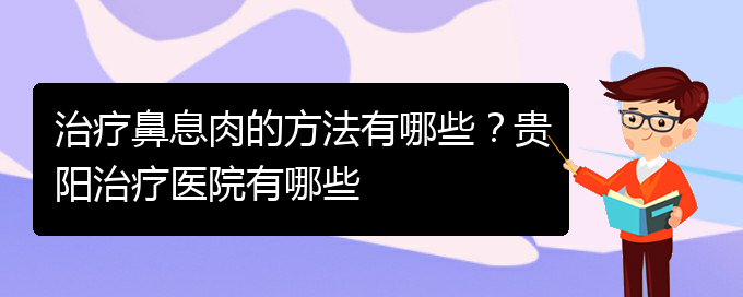 (贵阳看鼻息肉哪儿更专业)治疗鼻息肉的方法有哪些？贵阳治疗医院有哪些(图1)