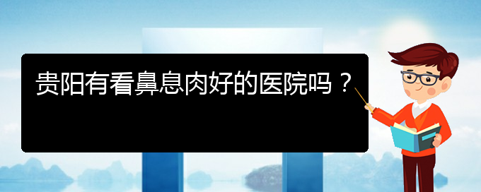 (贵阳鼻息肉应该怎么治疗)贵阳有看鼻息肉好的医院吗？(图1)